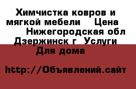 Химчистка ковров и мягкой мебели  › Цена ­ 500 - Нижегородская обл., Дзержинск г. Услуги » Для дома   